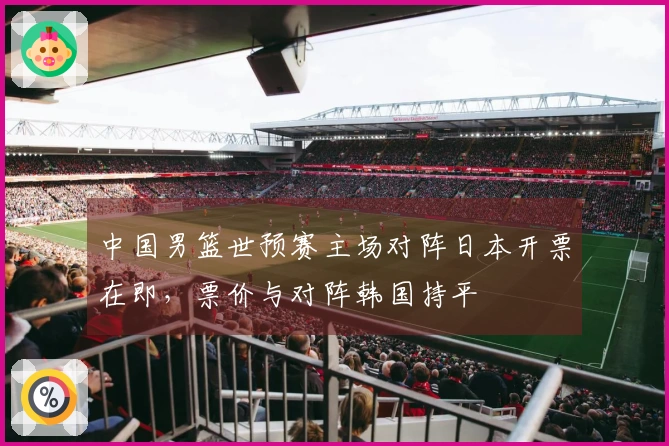 中国男篮世预赛主场对阵日本开票在即,票价与对阵韩国持平